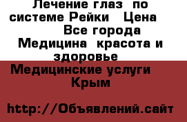 Лечение глаз  по системе Рейки › Цена ­ 300 - Все города Медицина, красота и здоровье » Медицинские услуги   . Крым